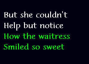 But she couldn't
Help but notice

How the waitress
Smiled so sweet