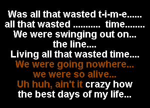 Was all that wasted t-i-m-e ......

all that wasted ........... time ........
We were swinging out on...
the line....

Living all that wasted time....
We were going nowhere...
we were so alive...

Uh huh, ain't it crazy how
the best days of my life...