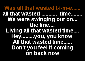 Was all that wasted t-i-m-e ......

all that wasted ........... time ........
We were swinging out on...
the line....

Living all that wasted time....
Hey ......... you, you know
All that wasted time ......
Don't you feel it coming
on back now