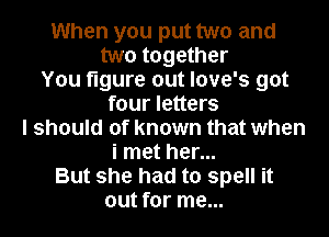 When you put two and
two together
You figure out love's got
four letters
I should of known that when
i met her...
But she had to spell it
out for me...