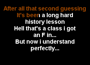 After all that second guessing
It's been a long hard
history lesson
Hell that's a class i got
an F in...

But now i understand
perfectly...