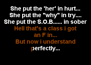 She put the 'her' in hurt...
She put the why in try....
She put the S.0.B...... in sober
Hell that's a class i got
an F in...

But now i understand
perfectly...