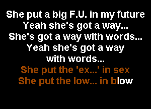 She put a big F.U. in my future
Yeah she's got a way...
She's got a way with words...
Yeah she's got a way
with words...

She put the 'ex...' in sex
She put the low... in blow