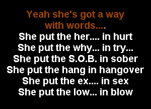 Yeah she's got a way
with words....

She put the her.... in hurt
She put the why... in try...
She put the S.O.B. in sober
She put the hang in hangover
She put the ex.... in sex
She put the low... in blow