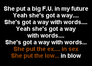 She put a big F.U. in my future
Yeah she's got a way....
She's got a way with words....
Yeah she's got a way
with words....

She's got a way with words...
She put the ex.... in sex
She put the low... in blow