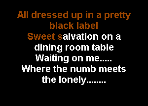 All dressed up in a pretty
black label
Sweet salvation on a
dining room table
Waiting on me .....
Where the numb meets
the lonely ........