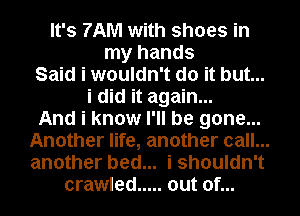 It's 7AM with shoes in
my hands

Said i wouldn't do it but...

i did it again...

And i know I'll be gone...
Another life, another call...
another bed... i shouldn't

crawled ..... out of...