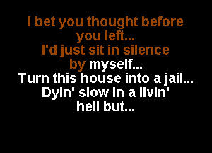 I bet you thought before
you left...
I'd just sit in silence
by myself...

Turn this house into ajail...
Dyin' slow in a Iivin'
hell but...