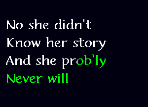 No she didn't
Know her story

And she prob'ly
Never will