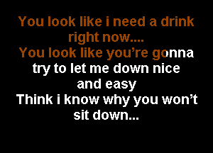 You look like i need a drink
right now....

You look like you,re gonna
try to let me down nice
and easy
Think i know why you wonot
sit down...