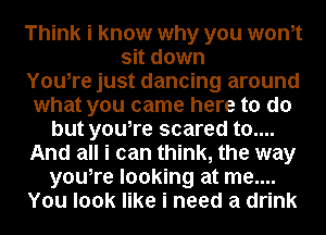 Think i know why you wonit
sit down

Youire just dancing around

what you came here to do
but youire scared to....

And all i can think, the way
youire looking at me....

You look like i need a drink