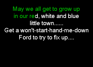 May we all get to grow up
in our red, white and blue
little town ......
Get a won't-start-hand-me-down
Ford to try to fix up....