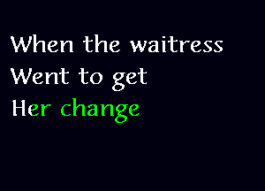 When the waitress
Went to get

Her change