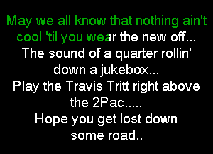 May we all know that nothing ain't
cool 'til you wear the new off...
The sound of a quarter rollin'
down ajukebox...

Play the Travis Tritt right above
the 2Pac .....

Hope you get lost down
some road..