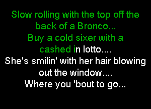 Slow rolling with the top off the
back of a Bronco...
Buy a cold sixer with a
cashed in Iotto....
She's smilin' with her hair blowing
out the window...
Where you 'bout to go...