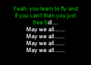 Yeah, you learn to fly and
ifyoucanTthenyoujust
free fall...
MayweaH .......

May we all .......
May we all .......
May we all .......