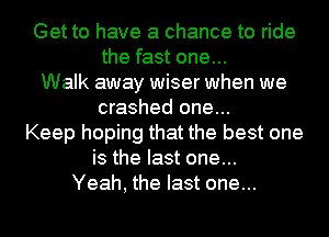 Get to have a chance to ride
the fast one...
Walk away wiser when we
crashed one...
Keep hoping that the best one
is the last one...
Yeah, the last one...