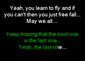 Yeah, you learn to fly and if
you can't then you just free fall...
May we all....

Keep hoping that the best one
is the last one...
Yeah, the last one...
