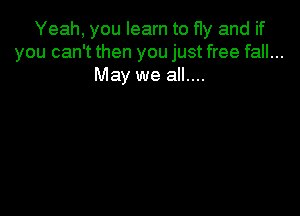 Yeah, you learn to fly and if
you can't then you just free fall...
May we all....