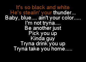 It's so black and white
He's stealin' your thunder...
Baby, blue.... ain't your color .....
I'm not tryna....

Be anotherjust
Pick ou up
Kin a guy
Tryna drink you up
Tryna take you home .....