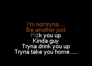 I'm not tryna....
Be anotherjust

Pick ou up
Kin a guy
Tryna drink you up
Tryna take you home .....