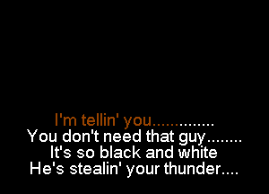 I'm tellin' you ..............
You don't need that guy ........
It's so black and white
He's stealin' your thunder....