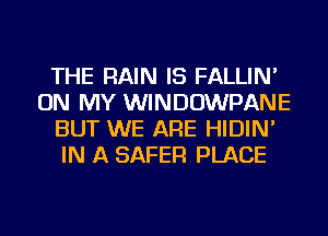 THE RAIN IS FALLIN'
ON MY WINDOWPANE
BUT WE ARE HIDIN'
IN A SAFER PLACE