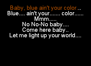 Baby, blue ain't your color...
Blue.... ain't our ....... color ......
mm .....

No No-No bab
Come here ha y..

Let me light up your world....