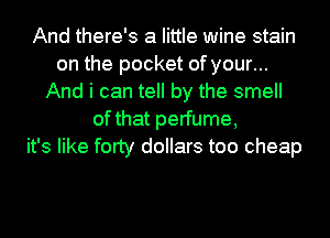 And there's a little wine stain
on the pocket of your...
And i can tell by the smell
of that perfume,
it's like forty dollars too cheap