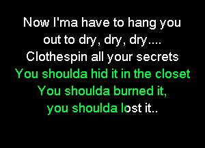 Now I'ma have to hang you
out to dry, dry, dry....
Clothespin all your secrets
You shoulda hid it in the closet
You shoulda burned it,
you shoulda lost it..