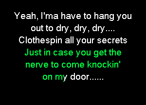 Yeah, I'ma have to hang you
out to dry, dry, dry....
Clothespin all your secrets
Just in case you get the
nerve to come knockin'
on my door ......