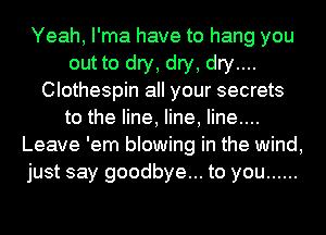 Yeah, I'ma have to hang you
out to dry, dry, dry....
Clothespin all your secrets
to the line, line, Iine....
Leave 'em blowing in the wind,
just say goodbye... to you ......