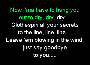 Now I'ma have to hang you
out to dry, dry, dry....
Clothespin all your secrets
to the line, line, Iine....
Leave 'em blowing in the wind,
just say goodbye
to you .....