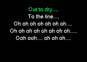 Out to dry....
To the line....
Oh oh oh oh oh oh oh....
Oh oh oh oh oh oh oh oh .....

Ooh ooh.... oh oh oh....