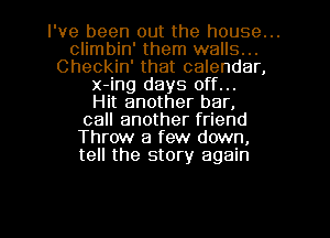 I've been out the house...

climbin' them walls...
Checkin' that calendar,
x-ing days off...
Hit another bar,
call another friend
Throw a few down,
tell the story again