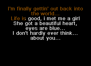 I'm finally gettin' out back into
the world...

Life is good, i met me a girl
She got a beautiful heart,
eyes are blue...

I don't hardly ever think...
about you...