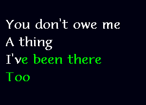 You don't owe me
A thing

I've been there
T00