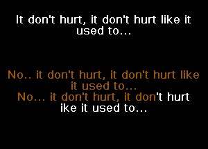 It don't hurt, it don't hurt like it
used to...

N0.. it don't hurt, it don't hurt like
it used to...
No... it don't hurt, it don't hurt
ike it used to...