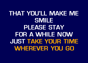 THAT YOU'LL MAKE ME
SMILE
PLEASE STAY
FOR A WHILE NOW
JUST TAKE YOUR TIME
WHEREVER YOU GO