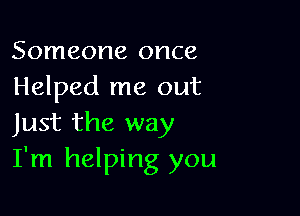Someone once
Helped me out

Just the way
I'm helping you