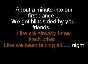 About a minute into our
first dance...
We got blindsided by your
friends....
Like we already knew
each other...
Like we been talking all ...... night