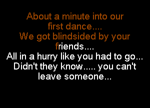 About a minute into our
first dance....
We got blindsided by your
friends....
All in a hurry like you had to go...
Didn't they know ..... you can't
leave someone...