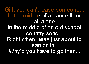 Girl, you can't leave someone...
In the middle of a dance floor
all alone
In the middle of an old school
country song...

Right when i was just about to
lean on in...

Why'd you have to go then...