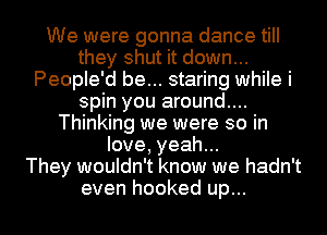 We were gonna dance till
meysmnudownm
People'd be... staring while i
spin you around....
Thinking we were so in
love,yeahm
They wouldn't know we hadn't

even hooked up... I