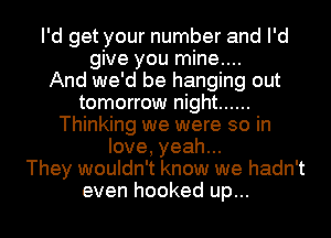 I'd get your number and I'd
give you mine....

And we'd be hanging out
tomorrow night ......
Thinking we were so in
love, yeah...

They wouldn't know we hadn't
even hooked up...