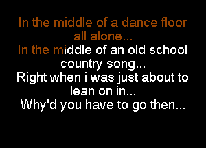 In the middle of a dance floor
all alone...
In the middle of an old school
country song...
Right when i was just about to
lean on in...
Why'd you have to go then...