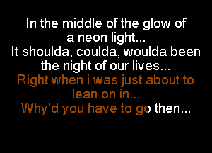 In the middle of the glow of
a neon light...

It shoulda, coulda, woulda been
the night of our lives...
Right when i was just about to
lean on in...

Why'd you have to go then...