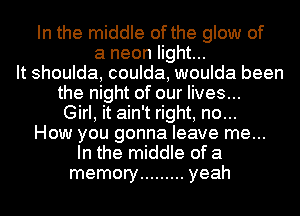 In the middle of the glow of
a neon light...
It shoulda, coulda, woulda been

the night of our lives...
Girl, it ain't right, no...

How you gonna leave me...

In the middle of a
memory ......... yeah
