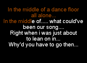 In the middle of a dance floor
all alone...
In the middle of ..... what could've
been our song....
Right when i was just about
to lean on in...
Why'd you have to go then...