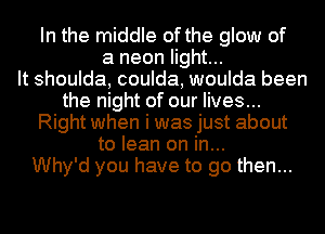 In the middle of the glow of
a neon light...

It shoulda, coulda, woulda been
the night of our lives...
Right when i was just about
to lean on in...

Why'd you have to go then...